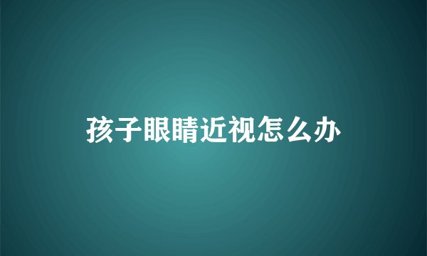 孩子眼睛近视怎么办