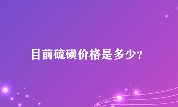 目前硫磺价格是多少？