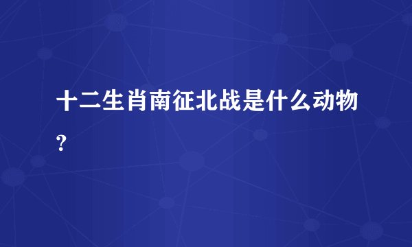 十二生肖南征北战是什么动物？