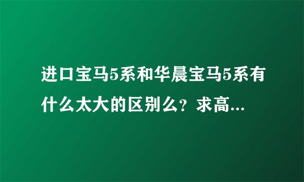进口宝马5系和华晨宝马5系有什么太大的区别么？求高手详细解答。谢谢啦！