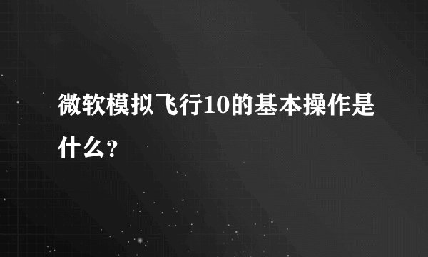 微软模拟飞行10的基本操作是什么？