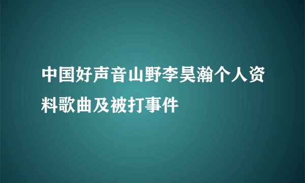 中国好声音山野李昊瀚个人资料歌曲及被打事件