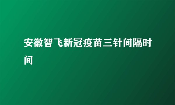 安徽智飞新冠疫苗三针间隔时间