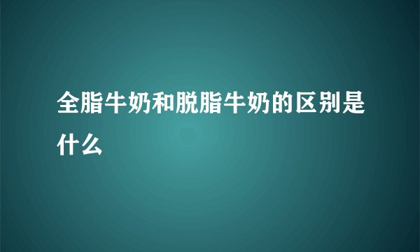 全脂牛奶和脱脂牛奶的区别是什么