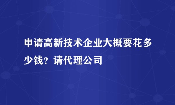 申请高新技术企业大概要花多少钱？请代理公司