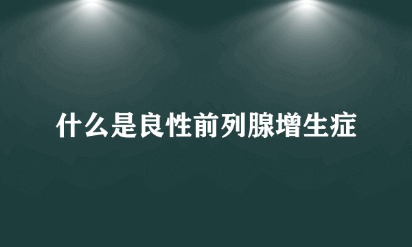 什么是良性前列腺增生症