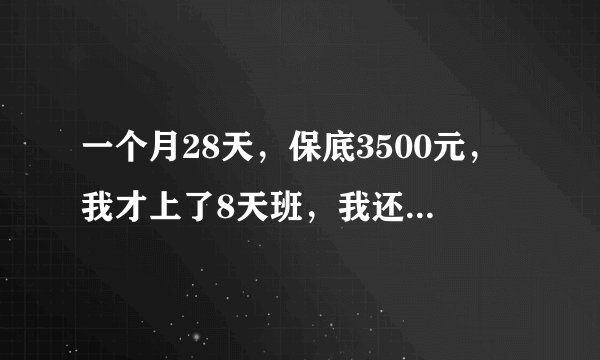 一个月28天，保底3500元，我才上了8天班，我还有多少钱保底