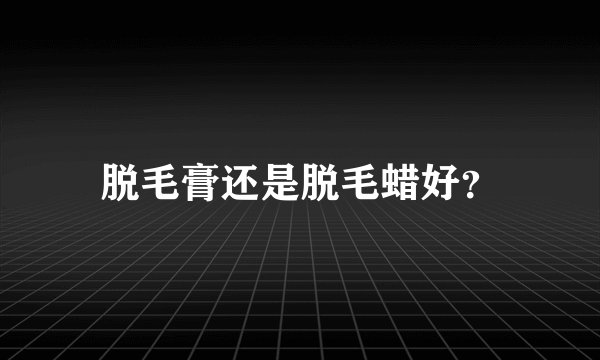脱毛膏还是脱毛蜡好？