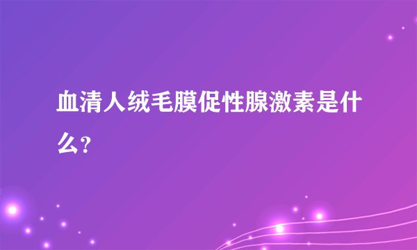 血清人绒毛膜促性腺激素是什么？