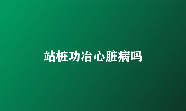 站桩功冶心脏病吗