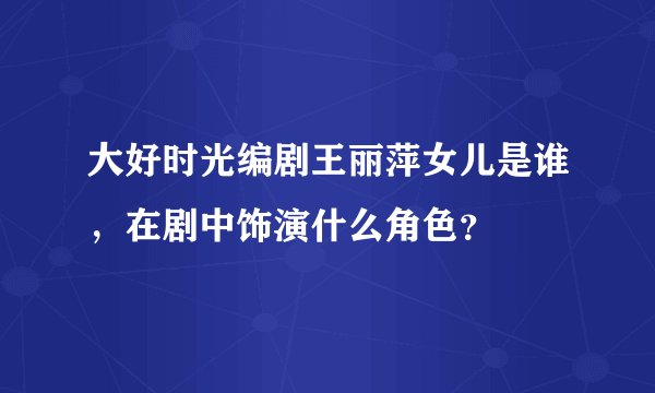 大好时光编剧王丽萍女儿是谁，在剧中饰演什么角色？