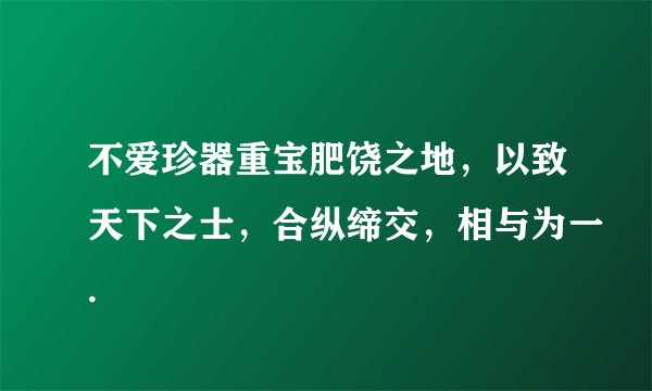 不爱珍器重宝肥饶之地，以致天下之士，合纵缔交，相与为一.
