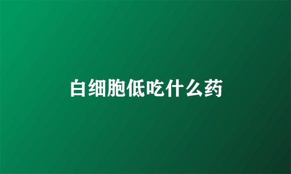 白细胞低吃什么药
