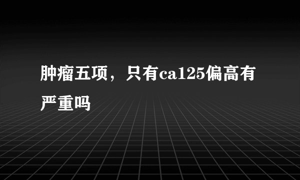 肿瘤五项，只有ca125偏高有严重吗