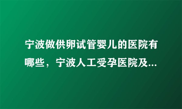宁波做供卵试管婴儿的医院有哪些，宁波人工受孕医院及费用介绍附详细地址
