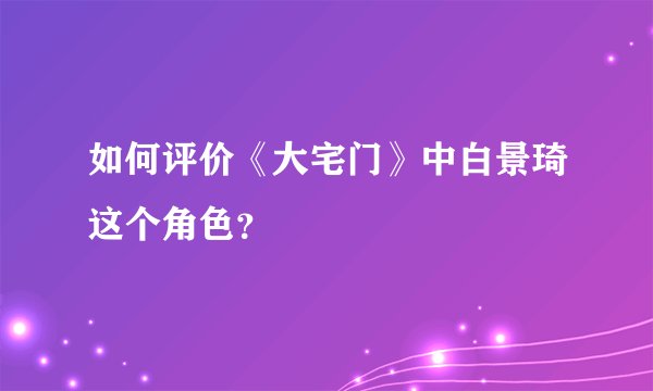 如何评价《大宅门》中白景琦这个角色?