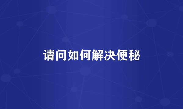 请问如何解决便秘