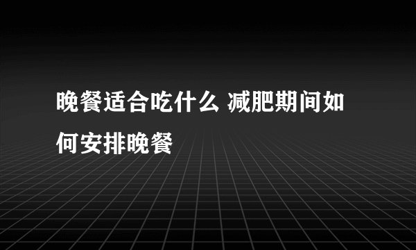 晚餐适合吃什么 减肥期间如何安排晚餐