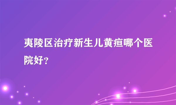 夷陵区治疗新生儿黄疸哪个医院好？
