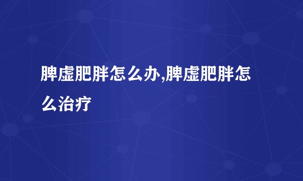 脾虚肥胖怎么办,脾虚肥胖怎么治疗