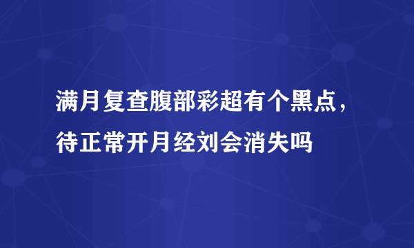 满月复查腹部彩超有个黑点，待正常开月经刘会消失吗