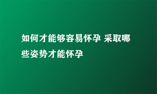 如何才能够容易怀孕 采取哪些姿势才能怀孕