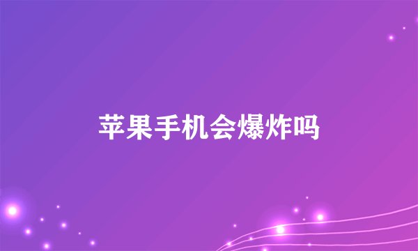 苹果手机会爆炸吗