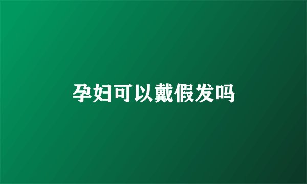 孕妇可以戴假发吗