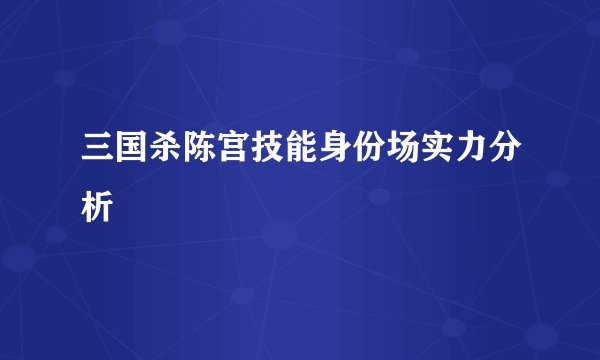 三国杀陈宫技能身份场实力分析