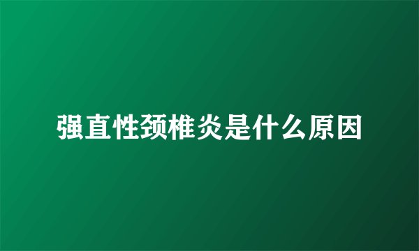 强直性颈椎炎是什么原因