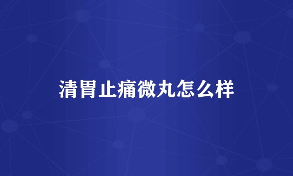 清胃止痛微丸怎么样