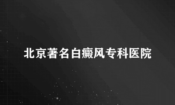 北京著名白癜风专科医院