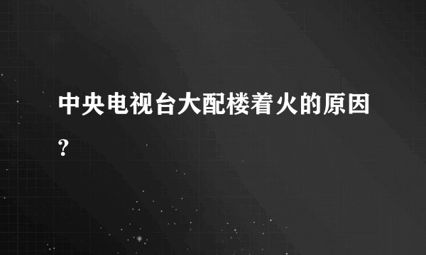 中央电视台大配楼着火的原因？