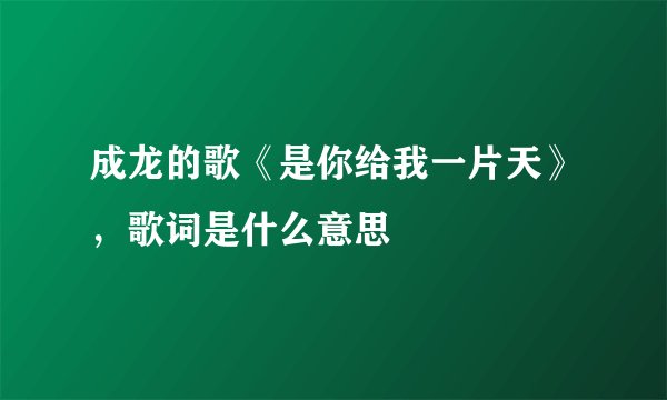 成龙的歌《是你给我一片天》，歌词是什么意思