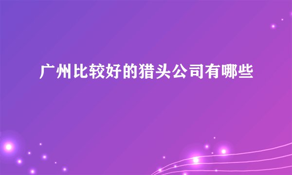 广州比较好的猎头公司有哪些