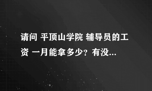 请问 平顶山学院 辅导员的工资 一月能拿多少?有没有额外补助呢?请知情人回答一下!谢谢!