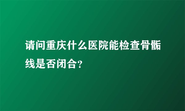 请问重庆什么医院能检查骨骺线是否闭合？