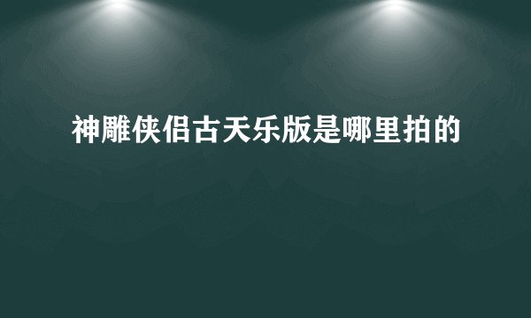 神雕侠侣古天乐版是哪里拍的