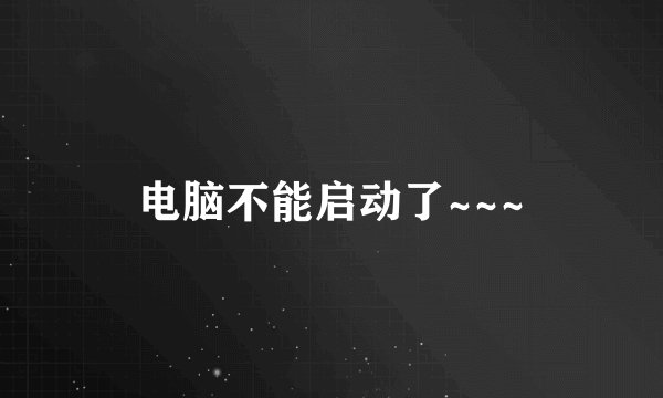 电脑不能启动了~~~