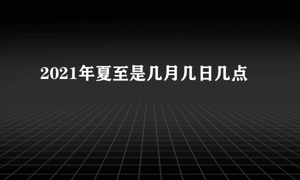 2021年夏至是几月几日几点