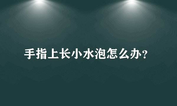 手指上长小水泡怎么办？