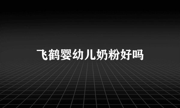 飞鹤婴幼儿奶粉好吗