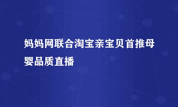 妈妈网联合淘宝亲宝贝首推母婴品质直播