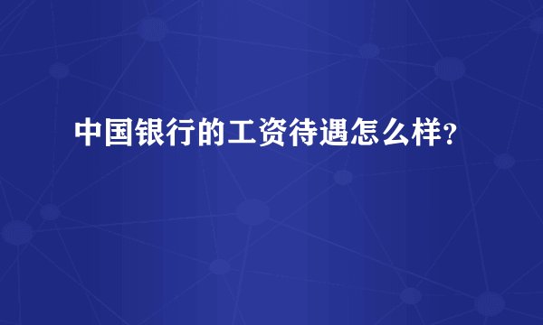 中国银行的工资待遇怎么样？