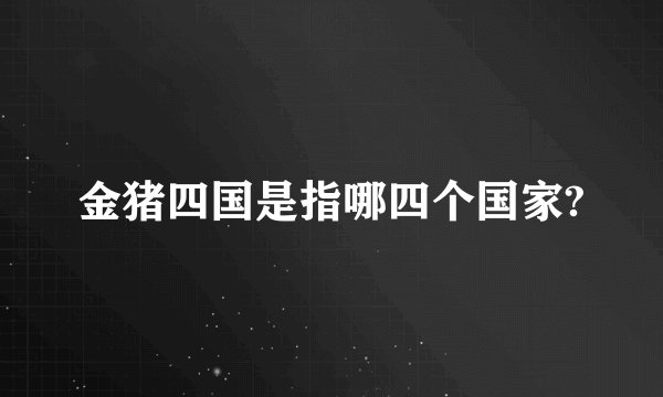 金猪四国是指哪四个国家?