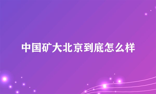 中国矿大北京到底怎么样