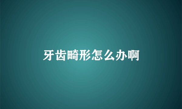 牙齿畸形怎么办啊