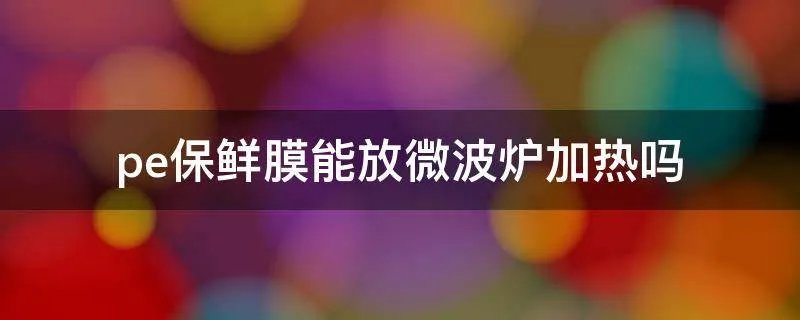 pe保鲜膜能放微波炉加热吗