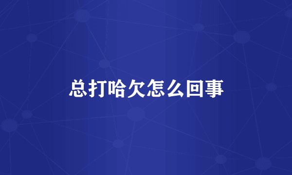 总打哈欠怎么回事