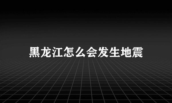 黑龙江怎么会发生地震